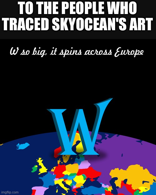 W so big, it spins across Europe | TO THE PEOPLE WHO TRACED SKYOCEAN'S ART | image tagged in w so big it spins across europe | made w/ Imgflip meme maker