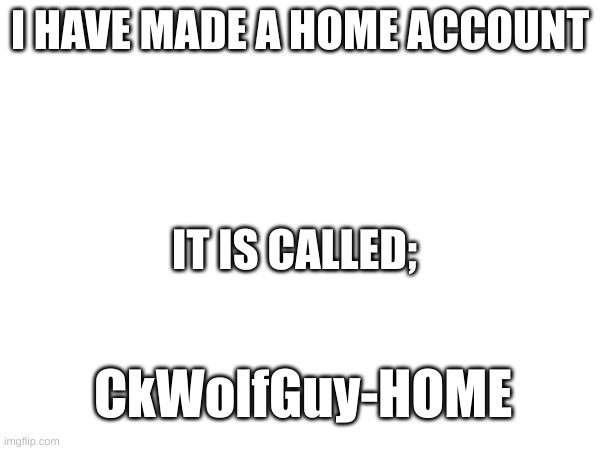 time to celabrate | I HAVE MADE A HOME ACCOUNT; IT IS CALLED;; CkWolfGuy-HOME | image tagged in accounts,home,new | made w/ Imgflip meme maker