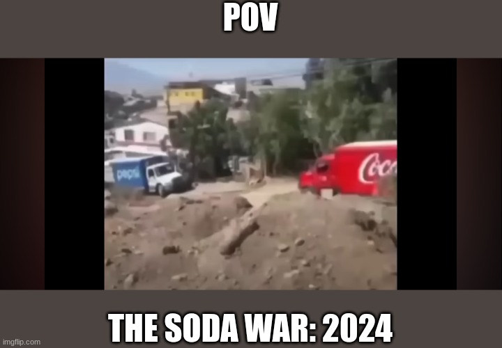 THE SODA WARS | POV; THE SODA WAR: 2024 | image tagged in soda,battle,oh god why | made w/ Imgflip meme maker