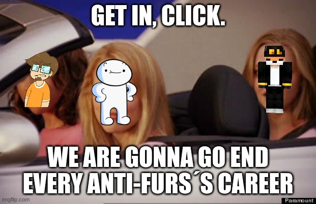 just a reupload of one of my memes | GET IN, CLICK. WE ARE GONNA GO END EVERY ANTI-FURS´S CAREER | image tagged in get in loser | made w/ Imgflip meme maker