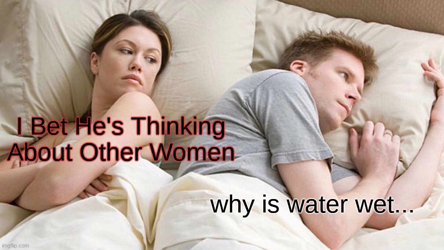 I Bet He's Thinking About Other Women | I Bet He's Thinking About Other Women; why is water wet... | image tagged in memes,i bet he's thinking about other women | made w/ Imgflip meme maker