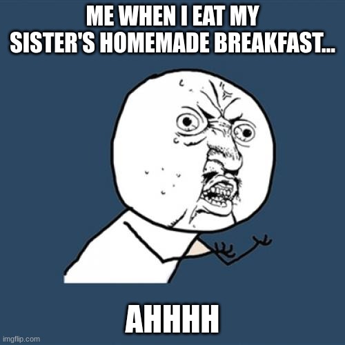 Y U No Meme | ME WHEN I EAT MY SISTER'S HOMEMADE BREAKFAST... AHHHH | image tagged in memes,y u no | made w/ Imgflip meme maker