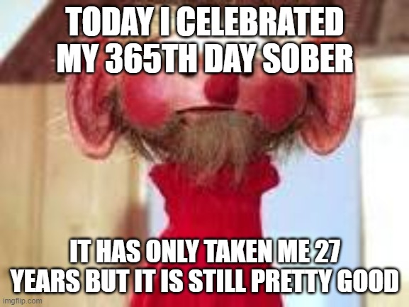 Scrawl | TODAY I CELEBRATED MY 365TH DAY SOBER; IT HAS ONLY TAKEN ME 27 YEARS BUT IT IS STILL PRETTY GOOD | image tagged in scrawl | made w/ Imgflip meme maker