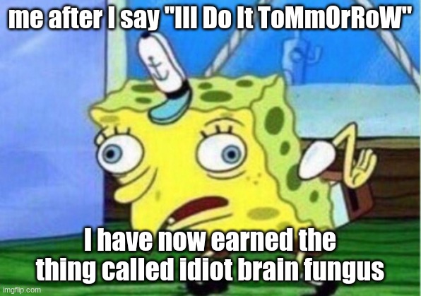 I'll do it tomorrow [7 YEARS LATER] | me after I say "Ill Do It ToMmOrRoW"; I have now earned the thing called idiot brain fungus | image tagged in memes,mocking spongebob | made w/ Imgflip meme maker