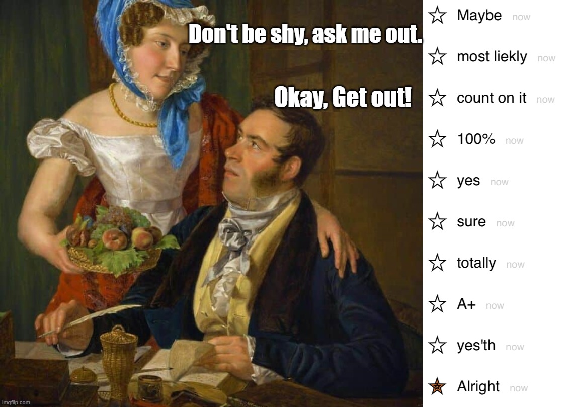 Asked out | Don't be shy, ask me out. Okay, Get out! | image tagged in maybe most likely count on it 100 yes sure totally a | made w/ Imgflip meme maker