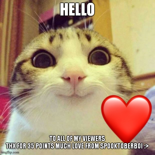 Smiling Cat Meme | HELLO; TO ALL OF MY VIEWERS THX FOR 35 POINTS MUCH LOVE FROM SPOOKTOBERBOI :> | image tagged in memes,smiling cat | made w/ Imgflip meme maker