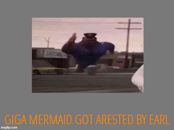 GIGA MERMAID GOT ARESTED BY EARL | made w/ Imgflip meme maker