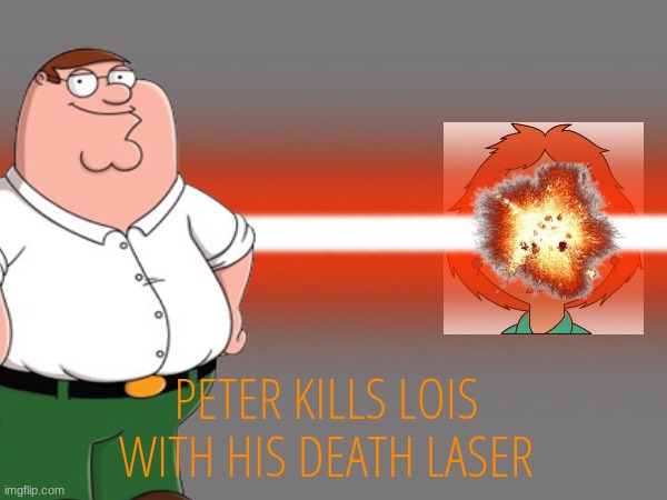 PETER KILLS LOIS WITH HIS DEATH LASER | made w/ Imgflip meme maker