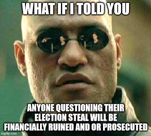 What if i told you | WHAT IF I TOLD YOU ANYONE QUESTIONING THEIR ELECTION STEAL WILL BE FINANCIALLY RUINED AND OR PROSECUTED | image tagged in what if i told you | made w/ Imgflip meme maker