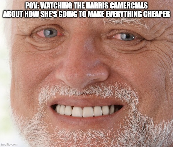 Hide the Pain Harold | POV: WATCHING THE HARRIS CAMERCIALS ABOUT HOW SHE'S GOING TO MAKE EVERYTHING CHEAPER | image tagged in hide the pain harold | made w/ Imgflip meme maker