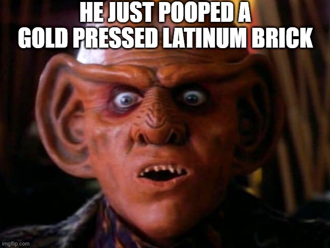 Holy Quark! | HE JUST POOPED A GOLD PRESSED LATINUM BRICK | image tagged in quark surprised | made w/ Imgflip meme maker