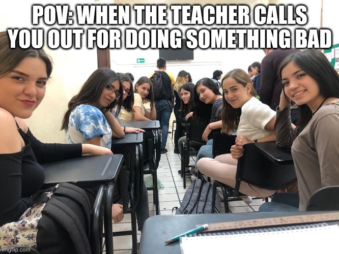 Based on true events, it also happens when I'm late | POV: WHEN THE TEACHER CALLS YOU OUT FOR DOING SOMETHING BAD | image tagged in girls in class looking back,school,class | made w/ Imgflip meme maker