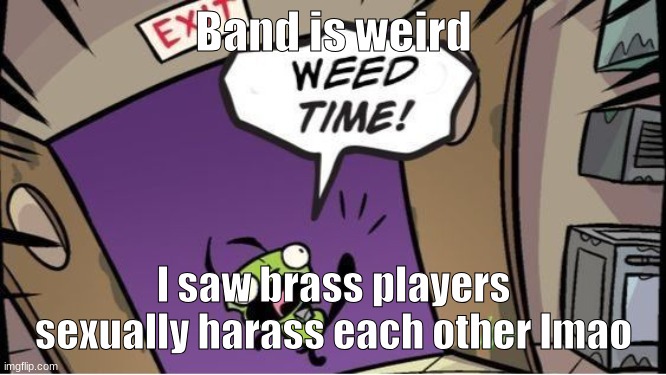 weed time | Band is weird; I saw brass players sexually harass each other lmao | image tagged in weed time | made w/ Imgflip meme maker