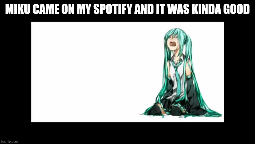 crying miku hatsune | MIKU CAME ON MY SPOTIFY AND IT WAS KINDA GOOD | image tagged in crying miku hatsune | made w/ Imgflip meme maker