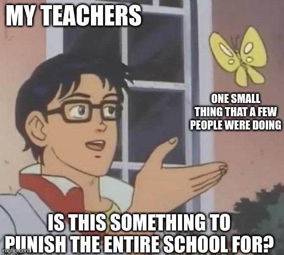 I am a bit mad rn | MY TEACHERS; ONE SMALL THING THAT A FEW PEOPLE WERE DOING; IS THIS SOMETHING TO PUNISH THE ENTIRE SCHOOL FOR? | image tagged in is this butterfly | made w/ Imgflip meme maker