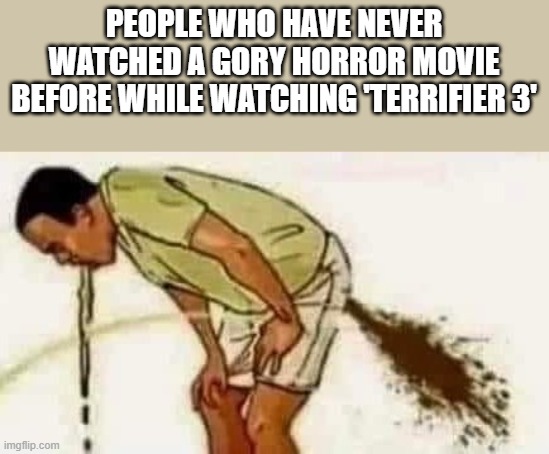 Terrifier 3 Meme | PEOPLE WHO HAVE NEVER WATCHED A GORY HORROR MOVIE BEFORE WHILE WATCHING 'TERRIFIER 3' | image tagged in terrifier 3,horror movie,gory,puking,funny,memes | made w/ Imgflip meme maker