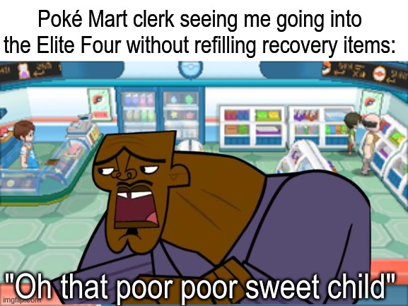 This is what happens when you're overconfident | Poké Mart clerk seeing me going into the Elite Four without refilling recovery items:; "Oh that poor poor sweet child" | image tagged in memes,funny,pokemon,video games,pop culture | made w/ Imgflip meme maker