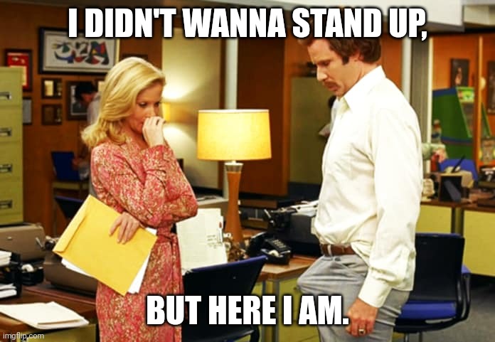 Anchorman Erection | I DIDN'T WANNA STAND UP, BUT HERE I AM. | image tagged in anchorman erection | made w/ Imgflip meme maker