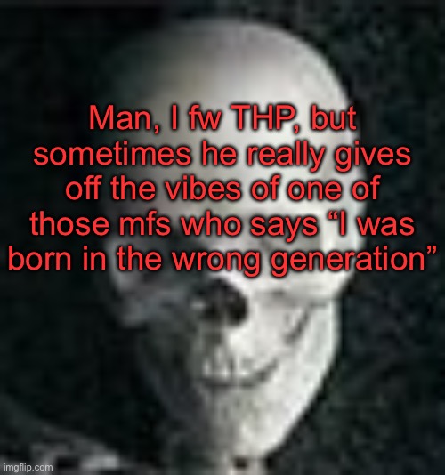 . | Man, I fw THP, but sometimes he really gives off the vibes of one of those mfs who says “I was born in the wrong generation” | image tagged in skull | made w/ Imgflip meme maker