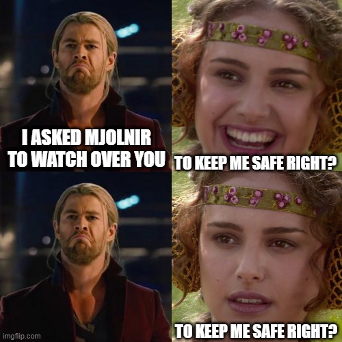 Mjnolnir is Watching Over Me | I ASKED MJOLNIR TO WATCH OVER YOU; TO KEEP ME SAFE RIGHT? TO KEEP ME SAFE RIGHT? | image tagged in anakin padme 4 panel | made w/ Imgflip meme maker