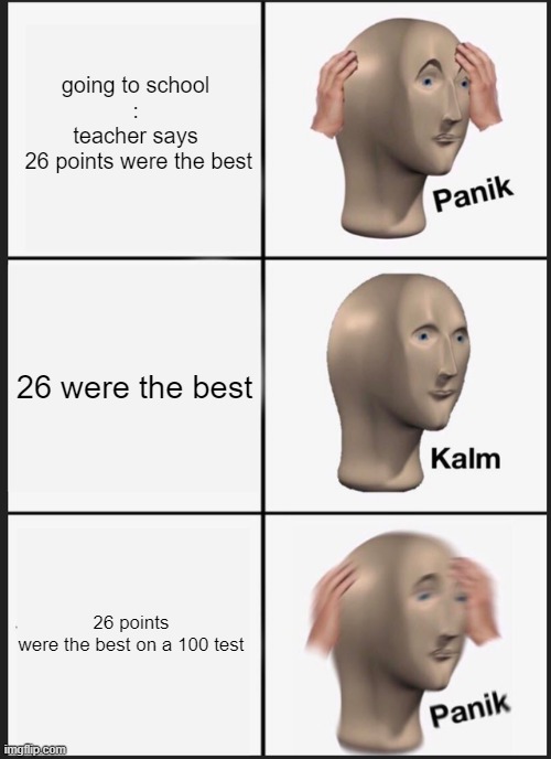Panik Kalm Panik | going to school
:
teacher says
 26 points were the best; 26 were the best; 26 points were the best on a 100 test | image tagged in memes,panik kalm panik | made w/ Imgflip meme maker