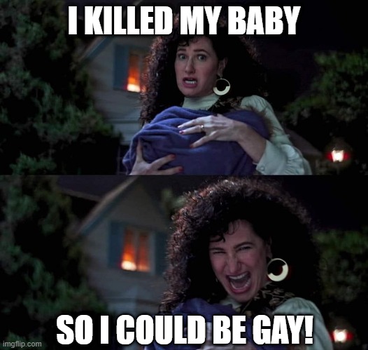 It Was Lesbian All Along | I KILLED MY BABY; SO I COULD BE GAY! | image tagged in agatha all along | made w/ Imgflip meme maker