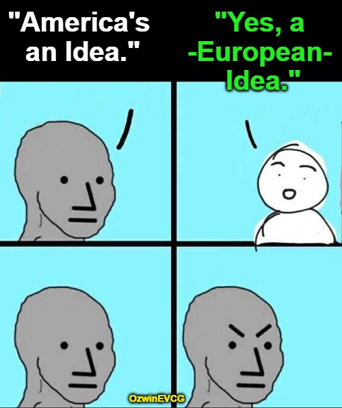 NPC Unlearns a Slogan, Learns Some History | "America's 

an Idea."; "Yes, a 

-European- 

Idea."; OzwinEVCG | image tagged in npc,epc,american history,antiwhite,slogans,real talk | made w/ Imgflip meme maker