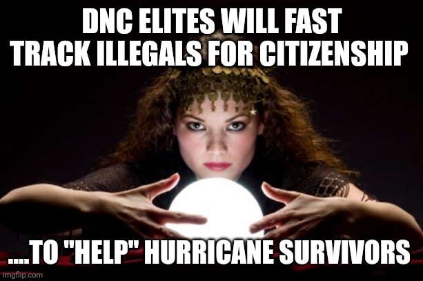 Never let a crisis go to waste | DNC ELITES WILL FAST TRACK ILLEGALS FOR CITIZENSHIP; ....TO "HELP" HURRICANE SURVIVORS | image tagged in fortune teller | made w/ Imgflip meme maker