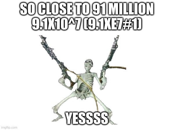 SO CLOSE TO 91 MILLION
9.1X10^7 (9.1XE7#1) YESSSS | made w/ Imgflip meme maker