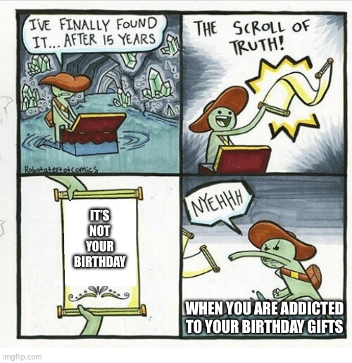 the scroll of NYEH | IT’S NOT YOUR BIRTHDAY; WHEN YOU ARE ADDICTED TO YOUR BIRTHDAY GIFTS | image tagged in the scroll of nyeh | made w/ Imgflip meme maker