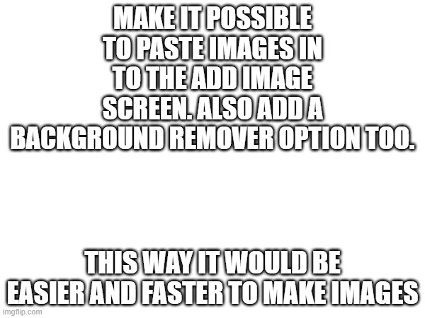 Add stuff. | MAKE IT POSSIBLE TO PASTE IMAGES IN TO THE ADD IMAGE SCREEN. ALSO ADD A BACKGROUND REMOVER OPTION TOO. THIS WAY IT WOULD BE EASIER AND FASTER TO MAKE IMAGES | image tagged in change,faster,imgflip | made w/ Imgflip meme maker