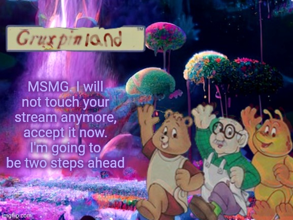 (\′_′)\ | MSMG. I will not touch your stream anymore, accept it now.
I'm going to be two steps ahead | image tagged in gruxpin | made w/ Imgflip meme maker