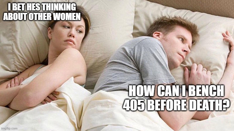 I bet he's thinking of other woman  | I BET HES THINKING ABOUT OTHER WOMEN; HOW CAN I BENCH 405 BEFORE DEATH? | image tagged in i bet he's thinking of other woman | made w/ Imgflip meme maker