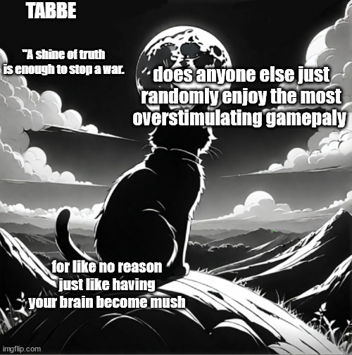 i might have a high IQ but im fucking stupid | does anyone else just randomly enjoy the most overstimulating gamepaly; for like no reason just like having your brain become mush | image tagged in tabbe moon cat temp thing | made w/ Imgflip meme maker