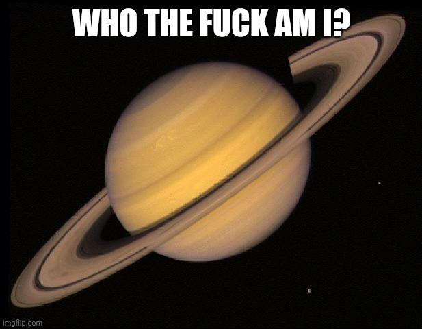 Saturn | WHO THE FUCK AM I? | image tagged in saturn | made w/ Imgflip meme maker