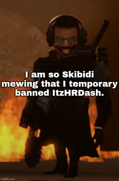 Obvious reason. | I am so Skibidi mewing that I temporary banned ItzHRDash. | made w/ Imgflip meme maker