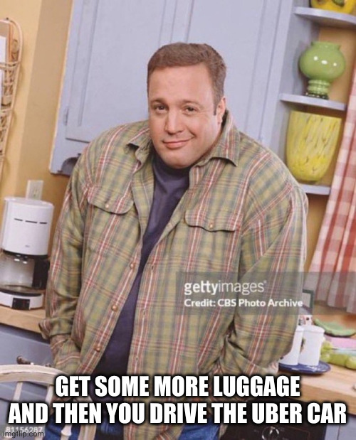 Kevin James | GET SOME MORE LUGGAGE AND THEN YOU DRIVE THE UBER CAR | image tagged in kevin james | made w/ Imgflip meme maker