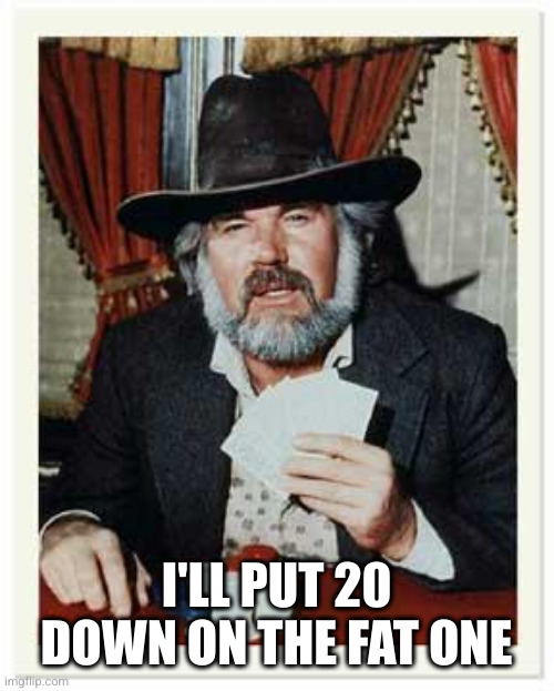 The Gambler | I'LL PUT 20 DOWN ON THE FAT ONE | image tagged in the gambler | made w/ Imgflip meme maker