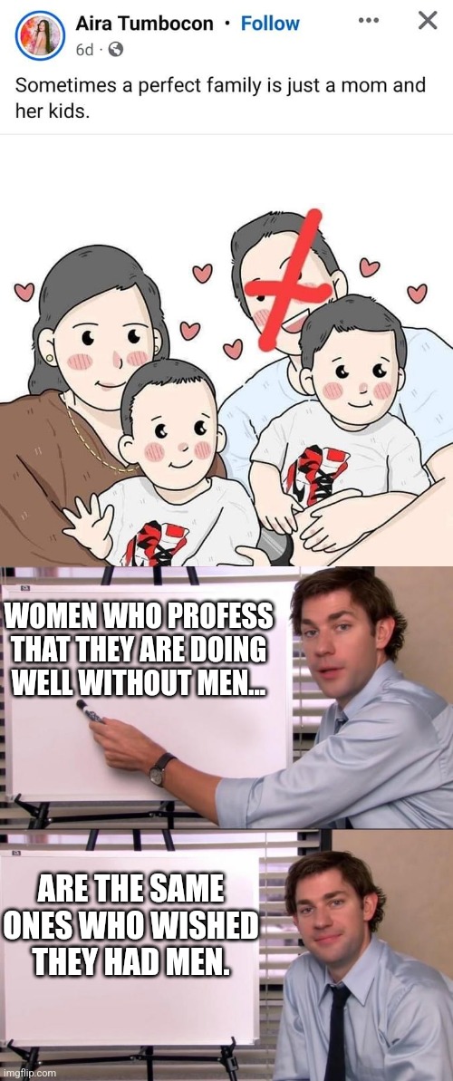 Incomplete. | WOMEN WHO PROFESS THAT THEY ARE DOING WELL WITHOUT MEN... ARE THE SAME ONES WHO WISHED THEY HAD MEN. | image tagged in jim halpert explains,memes | made w/ Imgflip meme maker