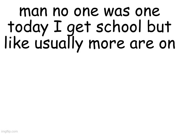 man no one was one today I get school but like usually more are on | made w/ Imgflip meme maker