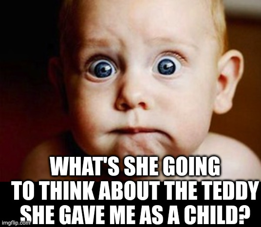 Scared Face | WHAT'S SHE GOING TO THINK ABOUT THE TEDDY SHE GAVE ME AS A CHILD? | image tagged in scared face | made w/ Imgflip meme maker