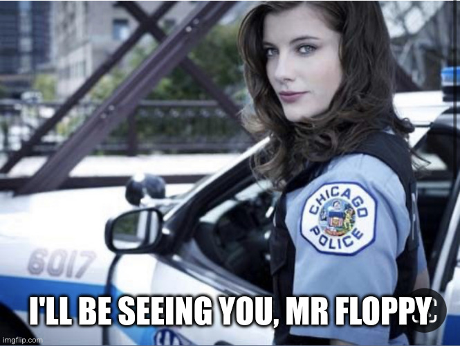 Hot Cop | I'LL BE SEEING YOU, MR FLOPPY | image tagged in hot cop | made w/ Imgflip meme maker