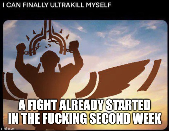 I CAN FINALLY ULTRAKILL MYSELF | A FIGHT ALREADY STARTED IN THE FUCKING SECOND WEEK | image tagged in i can finally ultrakill myself | made w/ Imgflip meme maker