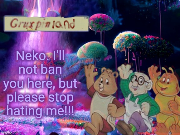 Ugh | Neko. I'll not ban you here, but please stop hating me!!! | image tagged in gruxpin | made w/ Imgflip meme maker