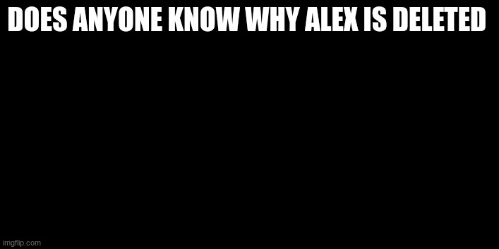 DOES ANYONE KNOW WHY ALEX IS DELETED | made w/ Imgflip meme maker