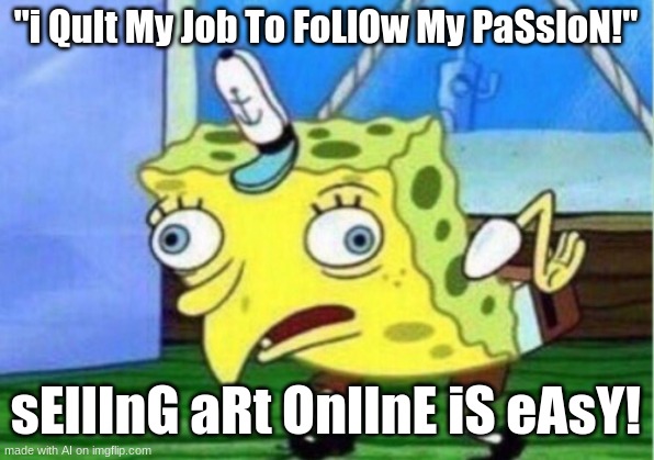 Mocking Spongebob | "i QuIt My Job To FoLlOw My PaSsIoN!"; sEllInG aRt OnlInE iS eAsY! | image tagged in memes,mocking spongebob | made w/ Imgflip meme maker