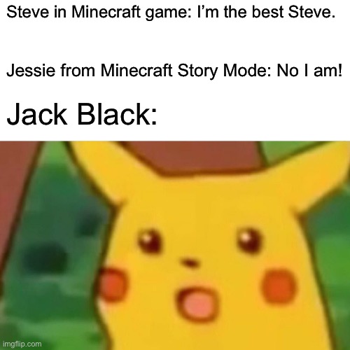 The Steves of Minecraft | Steve in Minecraft game: I’m the best Steve. Jessie from Minecraft Story Mode: No I am! Jack Black: | image tagged in memes,surprised pikachu | made w/ Imgflip meme maker