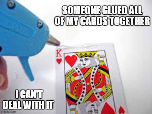 memes by Brad - Someone glued my cards together. I can't deal with it. | SOMEONE GLUED ALL OF MY CARDS TOGETHER; I CAN'T DEAL WITH IT | image tagged in funny,fun,playing cards,humor,play on words,magic | made w/ Imgflip meme maker