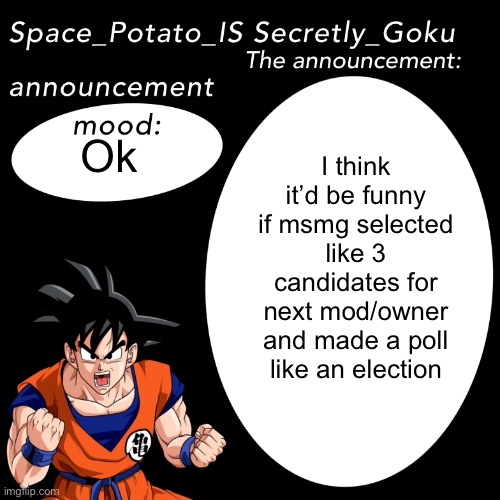 . | I think it’d be funny if msmg selected like 3 candidates for next mod/owner and made a poll like an election; Ok | image tagged in space potato announcement template | made w/ Imgflip meme maker