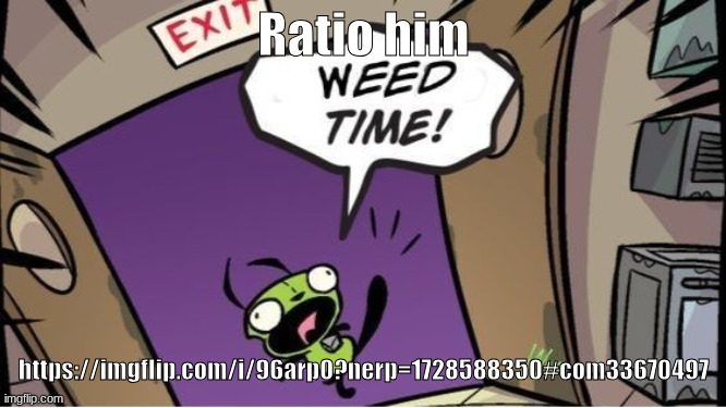 weed time | Ratio him; https://imgflip.com/i/96arp0?nerp=1728588350#com33670497 | image tagged in weed time | made w/ Imgflip meme maker